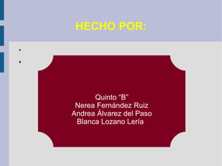 HECHO POR:
●



●




          Quinto “B”
     Nerea Fernández Ruiz
    Andrea Álvarez del Paso
     Blanca Lozano Lería
 