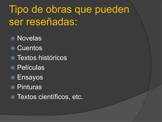 Tipo de obras que pueden
ser reseñadas:
 Novelas
 Cuentos
 Textos históricos
 Películas
 Ensayos
 Pinturas
 Textos científicos, etc.
 