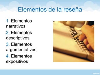 Elementos de la reseña
1. Elementos
narrativos
2. Elementos
descriptivos
3. Elementos
argumentativos
4. Elementos
expositivos
 