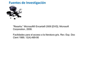 Fuentes de Investigación
"Reseña." Microsoft® Encarta® 2009 [DVD]. Microsoft
Corporation, 2008.
Facilidades para el acceso a la literatura gris. Rev. Esp. Doc
Cient 1989; 12(4):489-90
 