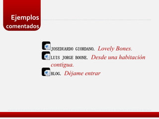 Ejemplos
comentados


             JOSEDUARDO GIORDANO.  Lovely Bones.
             LUIS JORGE BOONE.   Desde una habitación
             contigua.
             BLOG. Déjame entrar
 