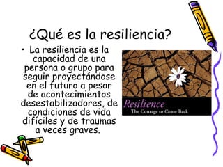 ¿Qué es la resiliencia? La resiliencia es la capacidad de una persona o grupo para seguir proyectándose en el futuro a pesar de acontecimientos desestabilizadores, de condiciones de vida difíciles y de traumas a veces graves.  