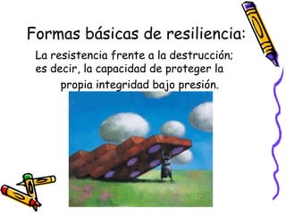 Formas básicas de resiliencia: La resistencia frente a la destrucción; es decir, la capacidad de proteger la propia integridad bajo presión. 