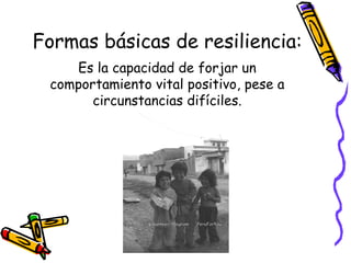 Formas básicas de resiliencia: Es la capacidad de forjar un comportamiento vital positivo, pese a circunstancias difíciles. 
