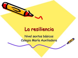 La resiliencia Nivel sextos básicos Colegio María Auxiliadora 