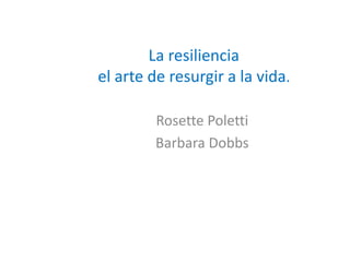 La resiliencia
el arte de resurgir a la vida.
Rosette Poletti
Barbara Dobbs
 