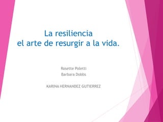 La resiliencia
el arte de resurgir a la vida.
Rosette Poletti
Barbara Dobbs
KARINA HERNANDEZ GUTIERREZ
 
