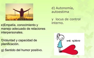 d) Autonomía,
autoestima
y locus de control
interno.
e)Empatía, conocimiento y
manejo adecuado de relaciones
interpersonales.
f)Voluntad y capacidad de
planificación.
g) Sentido del humor positivo.
 