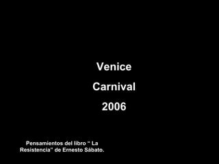 Venice
                          Carnival
                              2006


  Pensamientos del libro “ La
Resistencia” de Ernesto Sábato.
 