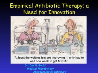 Dr. Ian M. Gould  Medical Microbiology  Aberdeen Royal Infirmary Empirical Antibiotic Therapy; a Need for Innovation “ At least the waiting lists are improving - I only had to wait one week to get MRSA” 
