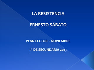 LA RESISTENCIA
ERNESTO SÁBATO

PLAN LECTOR - NOVIEMBRE
5º DE SECUNDARIA 2013

 