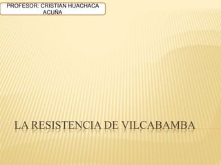 LA RESISTENCIA DE VILCABAMBA
PROFESOR: CRISTIAN HUACHACA
ACUÑA
 