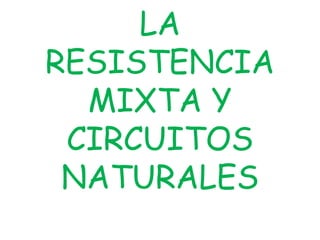 LA
RESISTENCIA
MIXTA Y
CIRCUITOS
NATURALES

 