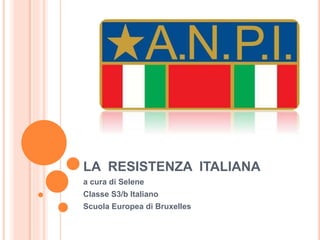 LA RESISTENZA ITALIANA
a cura di Selene
Classe S3/b Italiano
Scuola Europea di Bruxelles
 