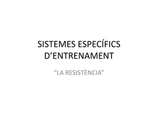 SISTEMES ESPECÍFICS
  D’ENTRENAMENT
   “LA RESISTÈNCIA”
 