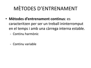 MÈTODES D’ENTRENAMENT
• Mètodes d’entrenament continus: es
  caracteritzen per ser un treball ininterromput
  en el temps i amb una càrrega interna estable.
  - Continu harmònic

  - Continu variable
 