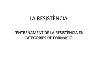 LA RESISTÈNCIA

L’ENTRENAMENT DE LA RESISTÈNCIA EN
      CATEGORIES DE FORMACIÓ
 
