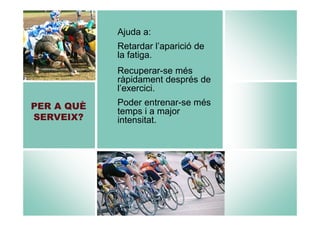Ajuda a:
Retardar l’aparició de
la fatiga.
Recuperar-se més
ràpidament després de
l’exercici.
PER A QUÈ
SERVEIX?

Poder entrenar-se més
temps i a major
intensitat.

 