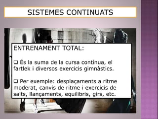 SISTEMES CONTINUATS
ENTRENAMENT TOTAL:
 És la suma de la cursa contínua, el
fartlek i diversos exercicis gimnàstics.
 Per exemple: desplaçaments a ritme
moderat, canvis de ritme i exercicis de
salts, llançaments, equilibris, girs, etc.
 