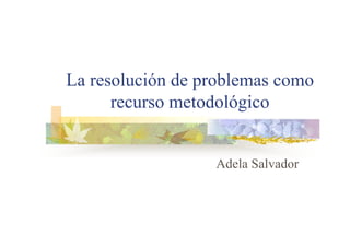 La resolución de problemas como
recurso metodológico
Adela Salvador
 