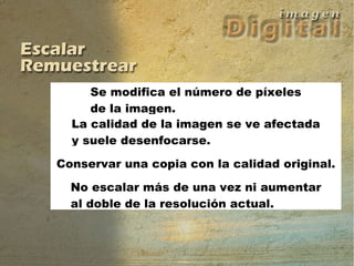 Se modifica el número de píxeles de la imagen. La calidad de la imagen se ve afectada y suele desenfocarse. Conservar una copia con la calidad original. No escalar más de una vez ni aumentar al doble de la resolución actual. Se modifica el número de píxeles de la imagen. La calidad de la imagen se ve afectada y suele defenfocarse Conservar una copia con la calidad original. No escalar más de una vez ni aumentar al doble de la resolución actual. 
