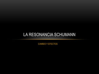 LA RESONANCIA SCHUMANN
      CAMBIO Y EFECTOS
 