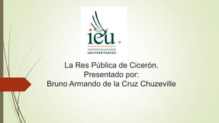 La Res Pública de Cicerón.
Presentado por:
Bruno Armando de la Cruz Chuzeville
 