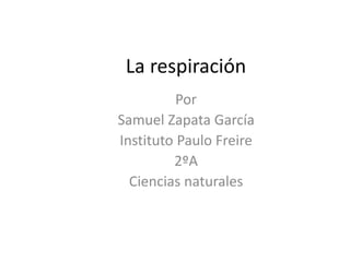 La respiración
Por
Samuel Zapata García
Instituto Paulo Freire
2ºA
Ciencias naturales
 