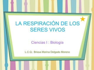 LA RESPIRACIÓN DE LOS
SERES VIVOS
Ciencias I : Biología
L.C.Q.: Brissa Marina Delgado Moreno
 