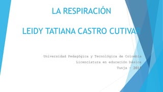 LA RESPIRACIÓN
LEIDY TATIANA CASTRO CUTIVAR
Universidad Pedagógica y Tecnológica de Colombia
Licenciatura en educación básica
Tunja - 2015
 