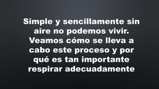 Simple y sencillamente sin
aire no podemos vivir.
Veamos cómo se lleva a
cabo este proceso y por
qué es tan importante
respirar adecuadamente
 