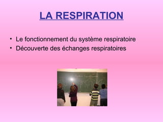 LA RESPIRATION
• Le fonctionnement du système respiratoire
• Découverte des échanges respiratoires
 