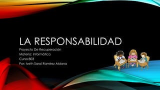 LA RESPONSABILIDAD
Proyecto De Recuperación
Materia: Informática
Curso:803
Por: Iveth Saraí Ramírez Aldana
 