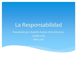 La Responsabilidad
Presentado por: Rodolfo Andrés Ortiz Albornoz.
Grado: 10-B
Año:2.016
 