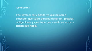 Conclusión :
Este tema es muy bonito ya que nos da a
entender, que cada persona tienes sus propias
obligaciones y que tiene que asumir sus actos a
acción que haga.
 