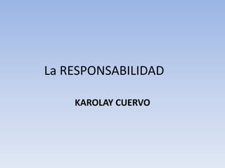 La RESPONSABILIDAD
KAROLAY CUERVO
 