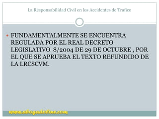 La Responsabilidad Civil en los Accidentes de Trafico




 FUNDAMENTALMENTE SE ENCUENTRA
 REGULADA POR EL REAL DECRETO
 L...