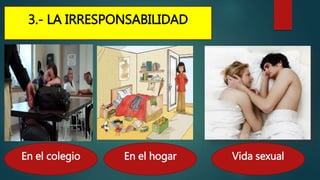 3.- LA IRRESPONSABILIDAD
Vida sexualEn el hogarEn el colegio
 
