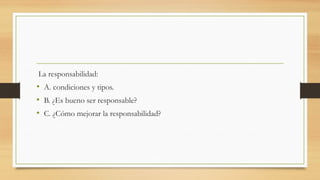 La responsabilidad:
• A. condiciones y tipos.
• B. ¿Es bueno ser responsable?
• C. ¿Cómo mejorar la responsabilidad?
 