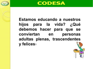 Estamos educando a nuestros
hijos para la vida? ¿Qué
debemos hacer para que se
conviertan    en     personas
adultas plenas, trascendentes
y felices?
 