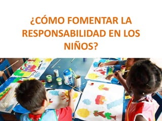 ¿CÓMO FOMENTAR LA
RESPONSABILIDAD EN LOS
NIÑOS?
 