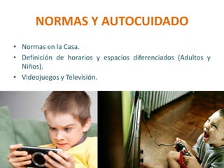 NORMAS Y AUTOCUIDADO
• Normas en la Casa.
• Definición de horarios y espacios diferenciados (Adultos y
Niños).
• Videojuegos y Televisión.
 