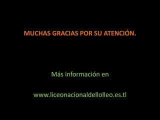 MUCHAS GRACIAS POR SU ATENCIÓN.
Más información en
www.liceonacionaldellolleo.es.tl
 