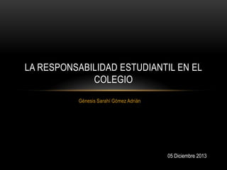 LA RESPONSABILIDAD ESTUDIANTIL EN EL
COLEGIO
Génesis Sarahí Gómez Adrián

05 Diciembre 2013

 