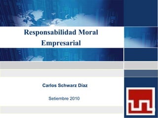 Carlos Schwarz Díaz
Setiembre 2010
Responsabilidad Moral
Empresarial
 
