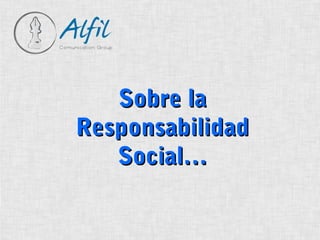 Sobre la
Responsabilidad
   Social…
 