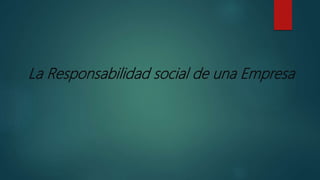 La Responsabilidad social de una Empresa
 