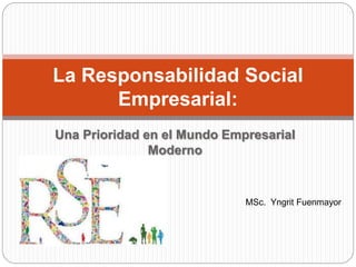 Una Prioridad en el Mundo Empresarial
Moderno
La Responsabilidad Social
Empresarial:
MSc. Yngrit Fuenmayor
 