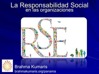 La Responsabilidad Social
en las organizaciones
Brahma Kumaris
brahmakumaris.org/panama
 