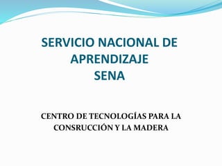 SERVICIO NACIONAL DE
APRENDIZAJE
SENA
CENTRO DE TECNOLOGÍAS PARA LA
CONSRUCCIÓN Y LA MADERA
 
